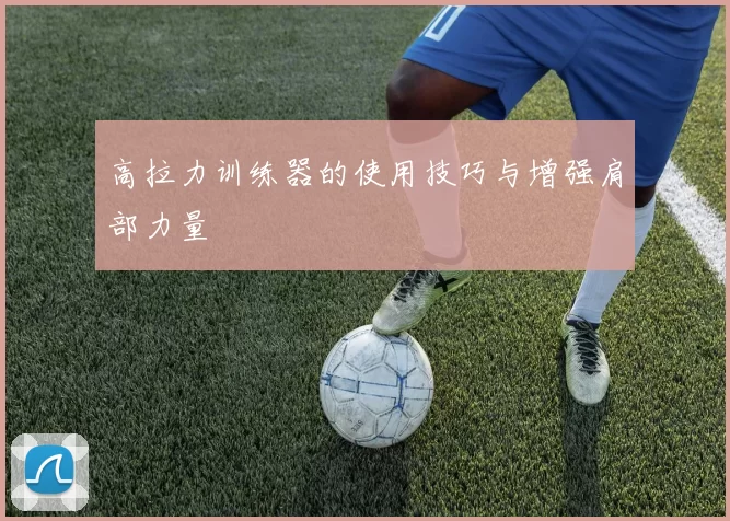 高拉力训练器的使用技巧与增强肩部力量