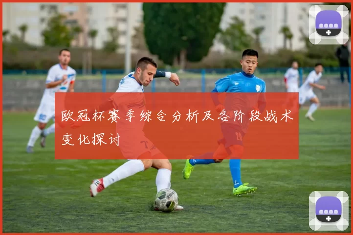 欧冠杯赛季综合分析及各阶段战术变化探讨